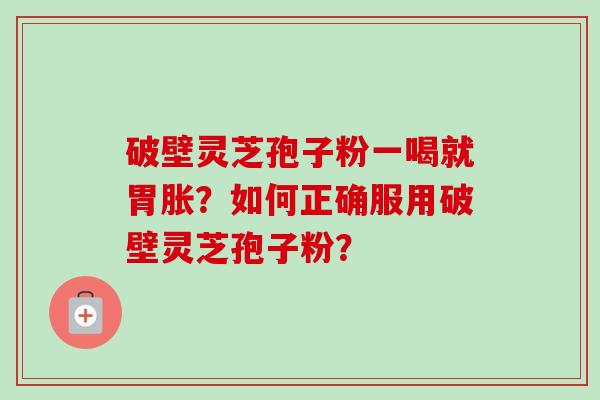 破壁灵芝孢子粉一喝就胃胀?如何正确服用破壁灵芝孢子粉? 破壁灵芝孢子粉一喝就胃胀?如何正确服用破壁灵芝孢子粉?