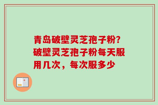 青岛破壁灵芝孢子粉？破壁灵芝孢子粉每天服用几次，每次服多少