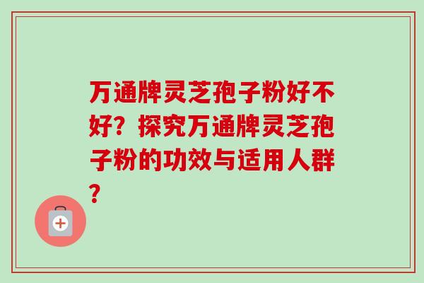 万通牌灵芝孢子粉好不好？探究万通牌灵芝孢子粉的功效与适用人群？