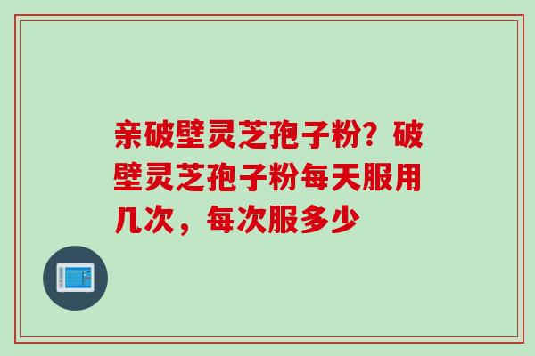 亲破壁灵芝孢子粉？破壁灵芝孢子粉每天服用几次，每次服多少