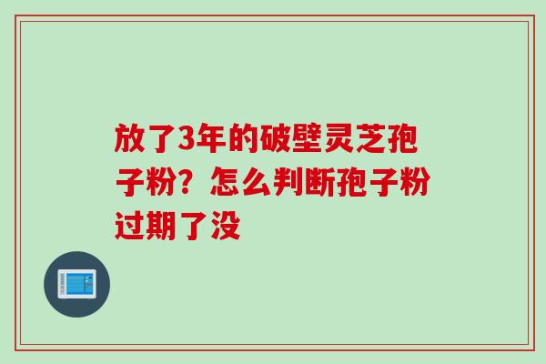 放了3年的破壁灵芝孢子粉?怎么判断孢子粉过期了没 放了3年的破壁灵芝孢子粉?怎么判断孢子粉过期了没