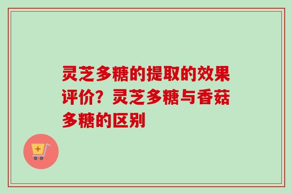 灵芝多糖的提取的效果评价？灵芝多糖与香菇多糖的区别
