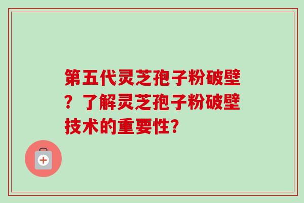 第五代灵芝孢子粉破壁？了解灵芝孢子粉破壁技术的重要性？