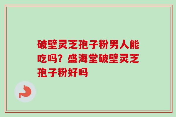 破壁灵芝孢子粉男人能吃吗?盛海堂破壁灵芝孢子粉好吗 破壁灵芝孢子粉男人能吃吗?盛海堂破壁灵芝孢子粉好吗