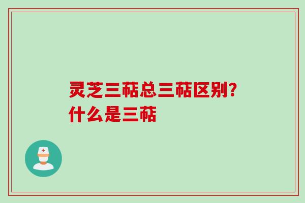 灵芝三萜总三萜区别？什么是三萜