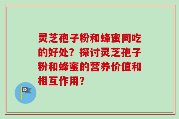 灵芝孢子粉和蜂蜜同吃的好处？探讨灵芝孢子粉和蜂蜜的营养价值和相互作用？