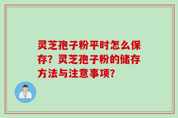 灵芝孢子粉平时怎么保存？灵芝孢子粉的储存方法与注意事项？
