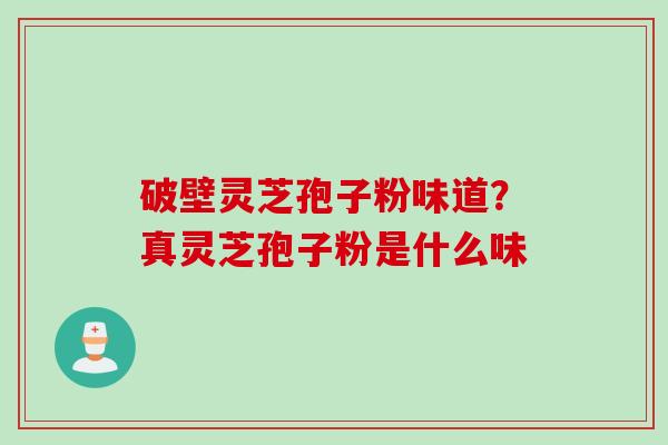 破壁灵芝孢子粉味道？真灵芝孢子粉是什么味