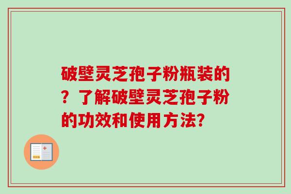 破壁灵芝孢子粉瓶装的？了解破壁灵芝孢子粉的功效和使用方法？