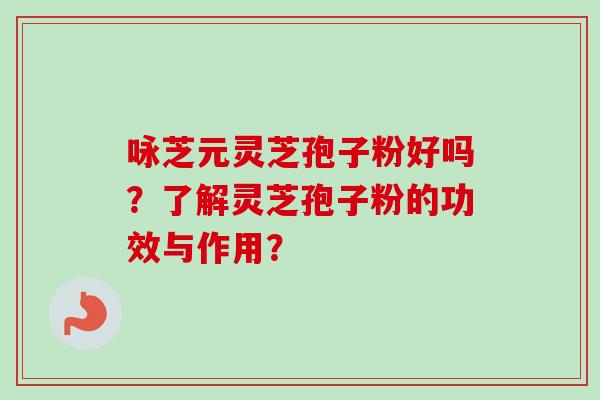 咏芝元灵芝孢子粉好吗?了解灵芝孢子粉的功效与作用? 咏芝元灵芝孢子粉好吗?了解灵芝孢子粉的功效与作用?