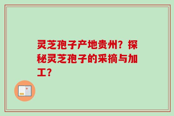 灵芝孢子产地贵州?探秘灵芝孢子的采摘与加工? 灵芝孢子产地贵州?探秘灵芝孢子的采摘与加工?