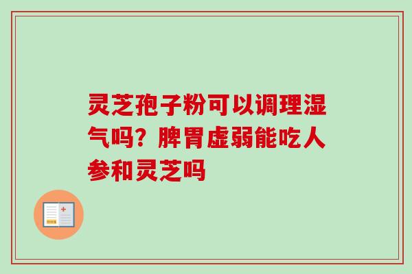灵芝孢子粉可以调理湿气吗?脾胃虚弱能吃人参和灵芝吗 灵芝孢子粉可以调理湿气吗?脾胃虚弱能吃人参和灵芝吗