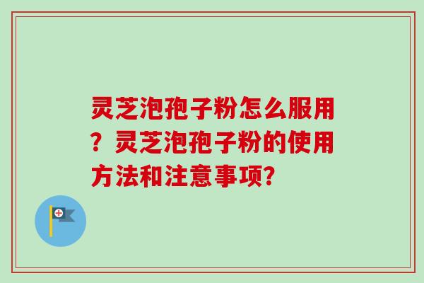 灵芝泡孢子粉怎么服用？灵芝泡孢子粉的使用方法和注意事项？