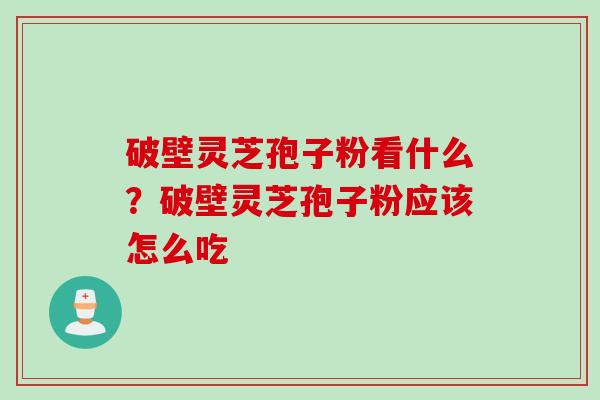 破壁灵芝孢子粉看什么？破壁灵芝孢子粉应该怎么吃