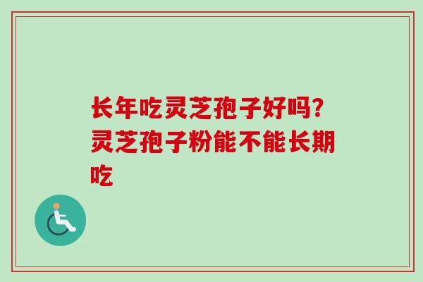长年吃灵芝孢子好吗？灵芝孢子粉能不能长期吃