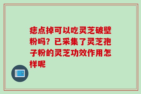 痣点掉可以吃灵芝破壁粉吗？已采集了灵芝孢子粉的灵芝功效作用怎样呢