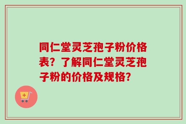 同仁堂灵芝孢子粉价格表？了解同仁堂灵芝孢子粉的价格及规格？