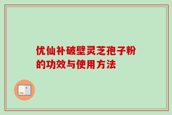 优仙补破壁灵芝孢子粉的功效与使用方法