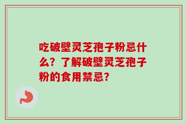 吃破壁灵芝孢子粉忌什么？了解破壁灵芝孢子粉的食用禁忌？