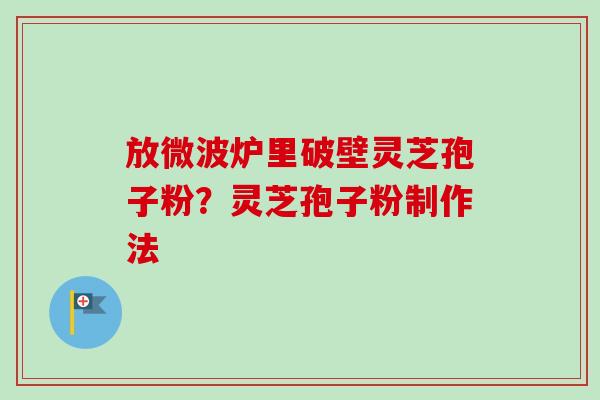 放微波炉里破壁灵芝孢子粉？灵芝孢子粉制作法