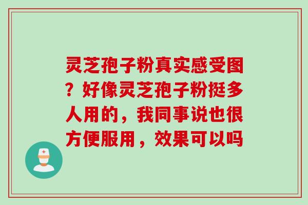 灵芝孢子粉真实感受图？好像灵芝孢子粉挺多人用的，我同事说也很方便服用，效果可以吗
