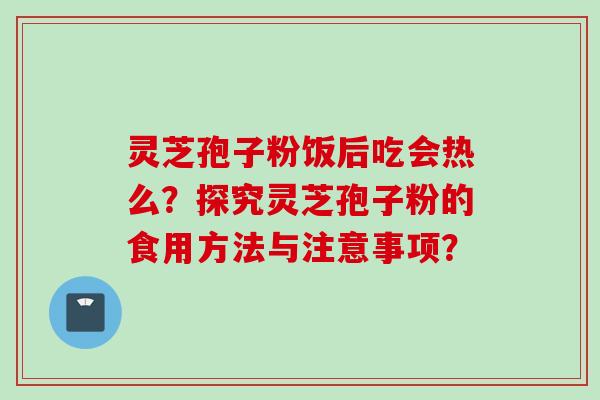 灵芝孢子粉饭后吃会热么？探究灵芝孢子粉的食用方法与注意事项？