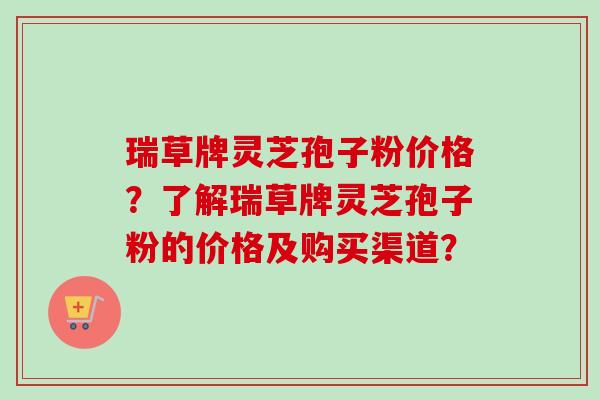 瑞草牌灵芝孢子粉价格？了解瑞草牌灵芝孢子粉的价格及购买渠道？