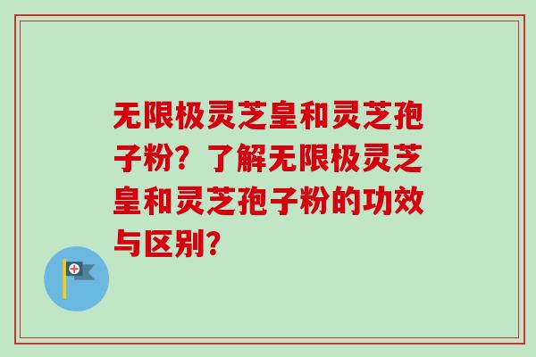 无限极灵芝皇和灵芝孢子粉？了解无限极灵芝皇和灵芝孢子粉的功效与区别？