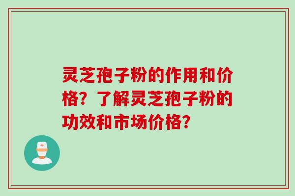 灵芝孢子粉的作用和价格？了解灵芝孢子粉的功效和市场价格？