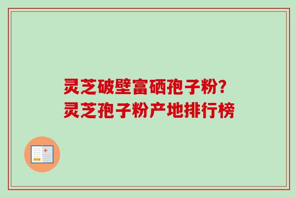 灵芝破壁富硒孢子粉?灵芝孢子粉产地排行榜 灵芝破壁富硒孢子粉?灵芝孢子粉产地排行榜