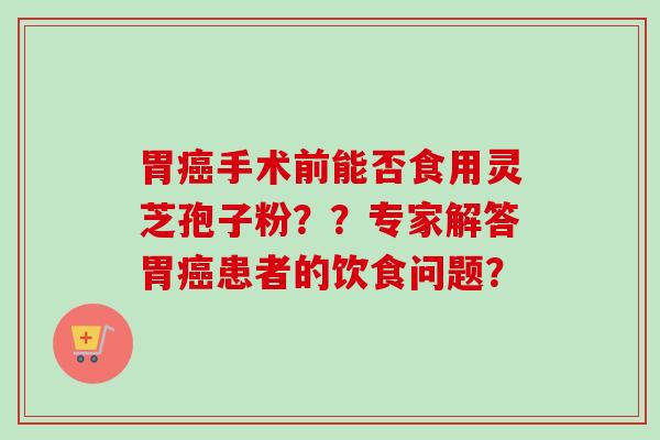 胃癌手术前能否食用灵芝孢子粉？？专家解答胃癌患者的饮食问题？