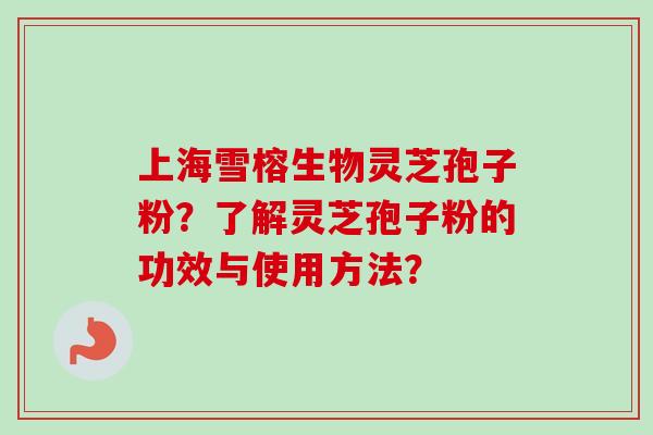 上海雪榕生物灵芝孢子粉?了解灵芝孢子粉的功效与使用方法? 上海雪榕生物灵芝孢子粉?了解灵芝孢子粉的功效与使用方法?