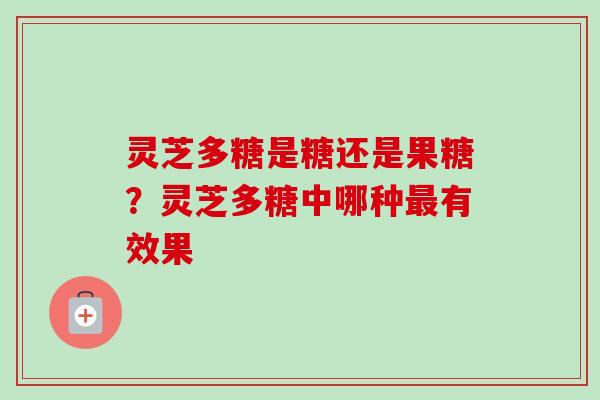 灵芝多糖是糖还是果糖？灵芝多糖中哪种最有效果