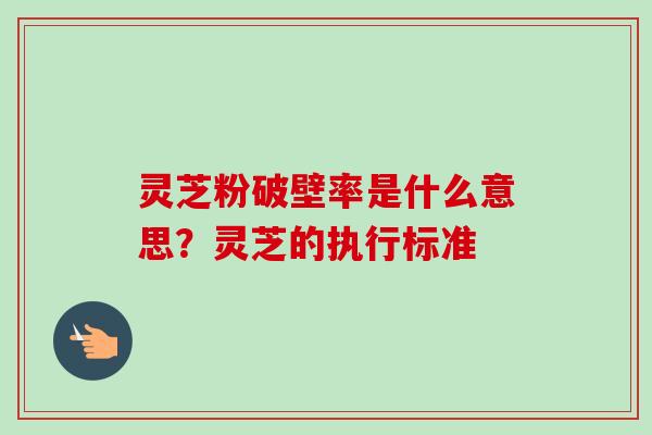 灵芝粉破壁率是什么意思？灵芝的执行标准
