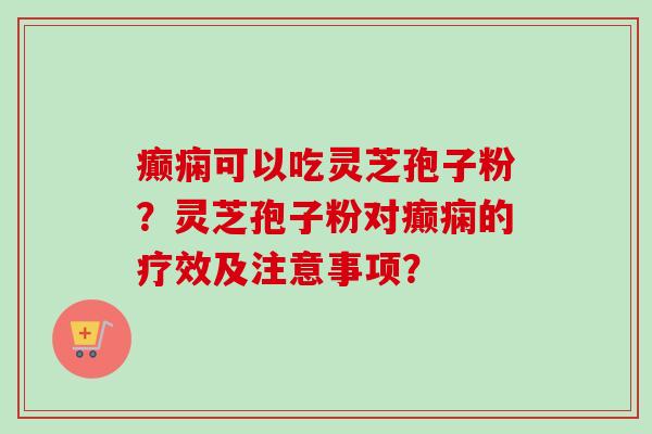 癫痫可以吃灵芝孢子粉？灵芝孢子粉对癫痫的疗效及注意事项？