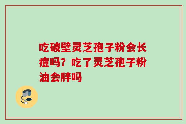 吃破壁灵芝孢子粉会长痘吗？吃了灵芝孢子粉油会胖吗