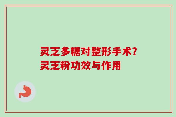 灵芝多糖对整形手术？灵芝粉功效与作用