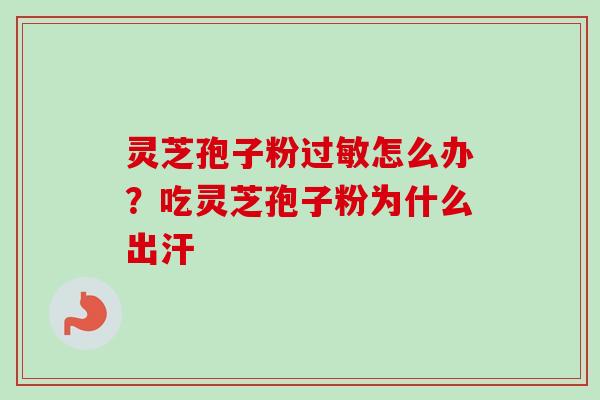 灵芝孢子粉过敏怎么办？吃灵芝孢子粉为什么出汗