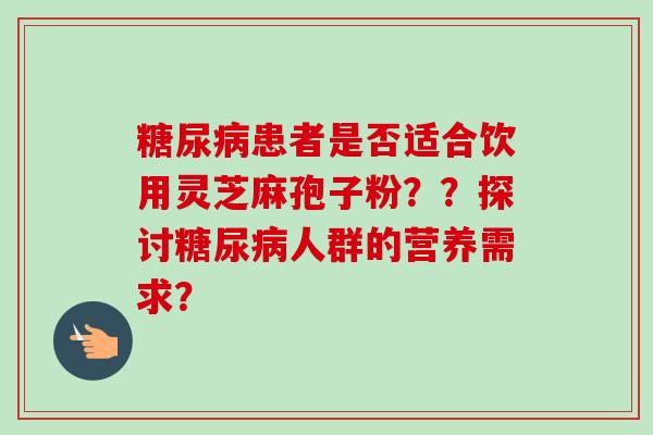 糖尿病患者是否适合饮用灵芝麻孢子粉？？探讨糖尿病人群的营养需求？