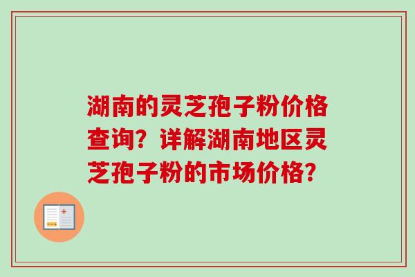 湖南的灵芝孢子粉价格查询?详解湖南地区灵芝孢子粉的市场价格? 湖南的灵芝孢子粉价格查询?详解湖南地区灵芝孢子粉的市场价格?