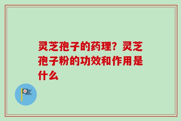 灵芝孢子的药理？灵芝孢子粉的功效和作用是什么