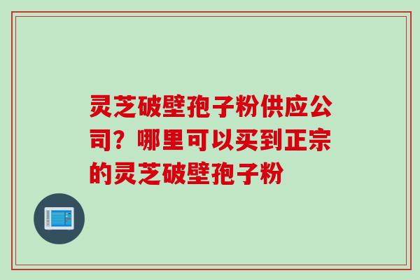 灵芝破壁孢子粉供应公司？哪里可以买到正宗的灵芝破壁孢子粉