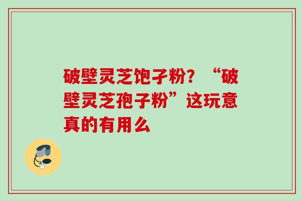 破壁灵芝饱孑粉？“破壁灵芝孢子粉”这玩意真的有用么