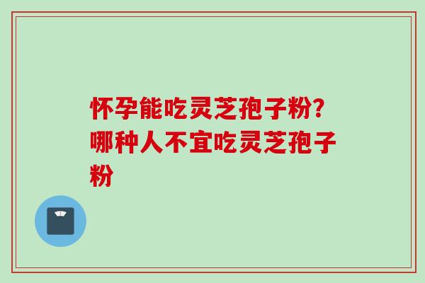 怀孕能吃灵芝孢子粉？哪种人不宜吃灵芝孢子粉