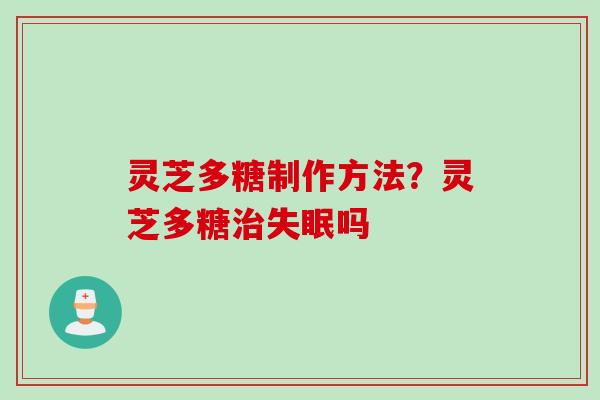 灵芝多糖制作方法？灵芝多糖治失眠吗