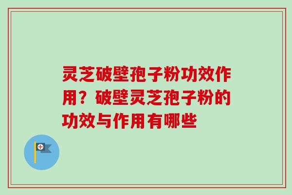 灵芝破壁孢子粉功效作用？破壁灵芝孢子粉的功效与作用有哪些