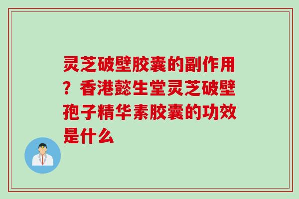 灵芝破壁胶囊的副作用？香港懿生堂灵芝破壁孢子精华素胶囊的功效是什么
