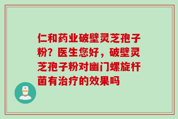 仁和药业破壁灵芝孢子粉？医生您好，破壁灵芝孢子粉对幽门螺旋杆菌有治疗的效果吗