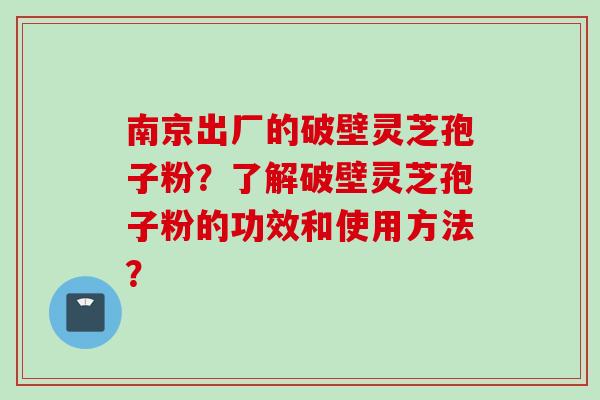 南京出厂的破壁灵芝孢子粉？了解破壁灵芝孢子粉的功效和使用方法？