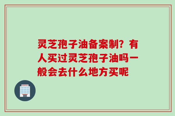 灵芝孢子油备案制？有人买过灵芝孢子油吗一般会去什么地方买呢